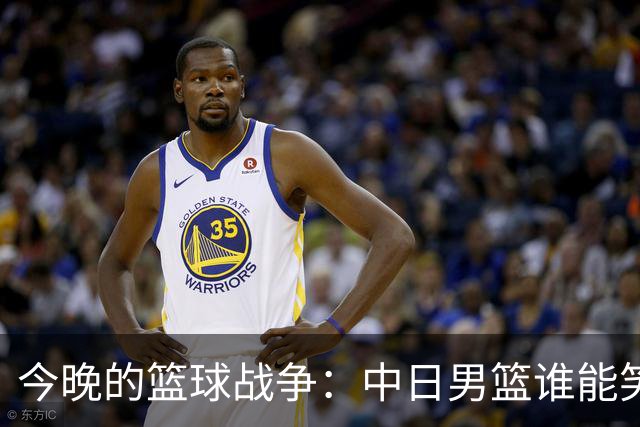 今晚的篮球战争：中日男篮谁能笑到最后？