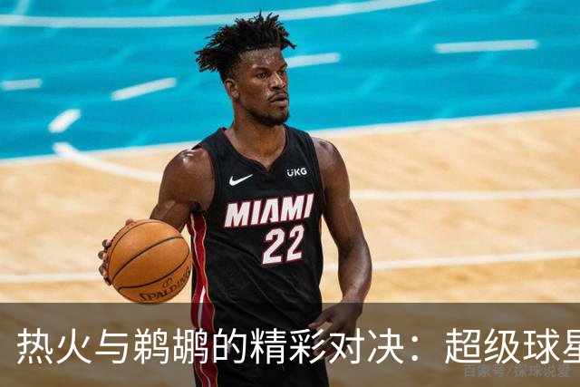 热火与鹈鹕的精彩对决：超级球星齐聚一堂！